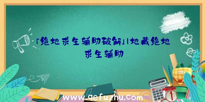 「绝地求生辅助破解」|地藏绝地求生辅助